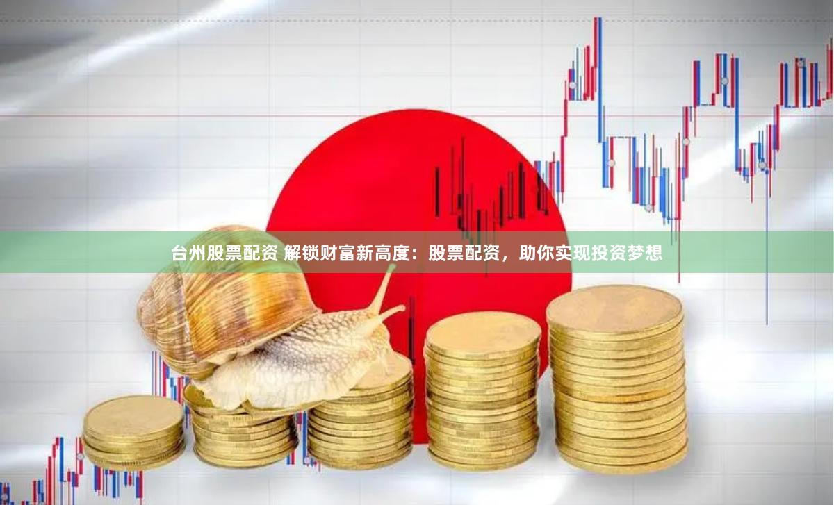 台州股票配资 解锁财富新高度：股票配资，助你实现投资梦想