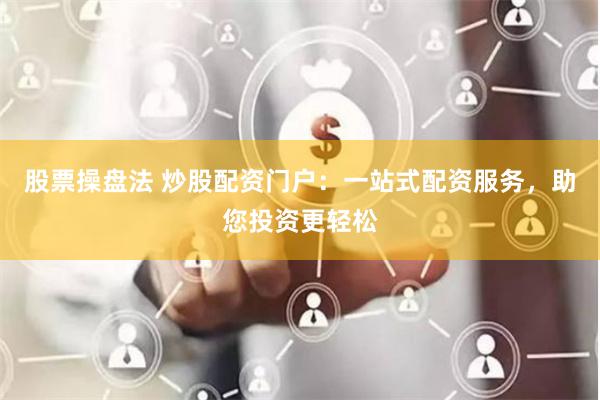 股票操盘法 炒股配资门户：一站式配资服务，助您投资更轻松