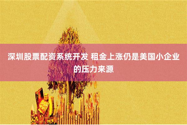深圳股票配资系统开发 租金上涨仍是美国小企业的压力来源