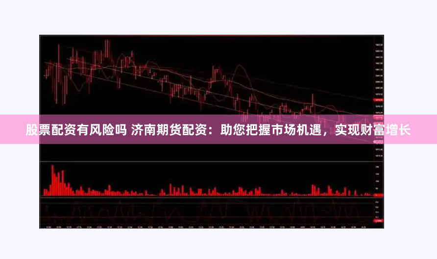 股票配资有风险吗 济南期货配资：助您把握市场机遇，实现财富增长
