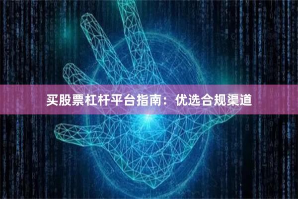 买股票杠杆平台指南：优选合规渠道