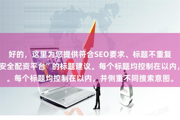 好的，这里为您提供符合SEO要求、标题不重复且均包含核心关键词“安全配资平台”的标题建议。每个标题均控制在以内，并侧重不同搜索意图。